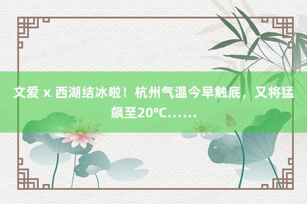 文爱 x 西湖结冰啦!杭州气温今早触底,又将猛飙至20℃……