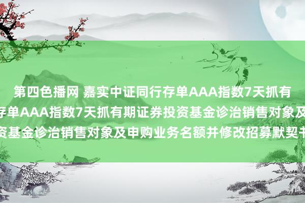 第四色播网 嘉实中证同行存单AAA指数7天抓有期: 对于嘉实中证同行存单AAA指数7天抓有期证券投资基金诊治销售对象及申购业务名额并修改招募默契书的公告