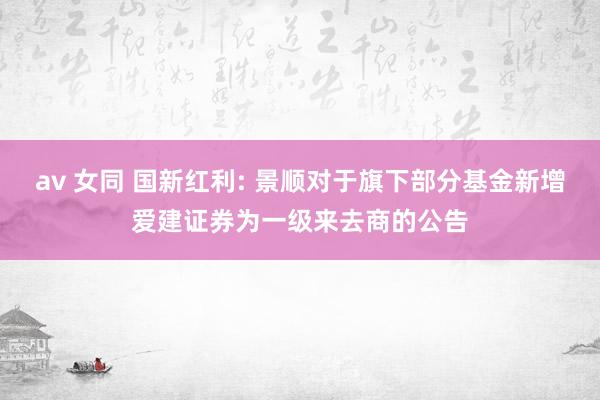 av 女同 国新红利: 景顺对于旗下部分基金新增爱建证券为一级来去商的公告