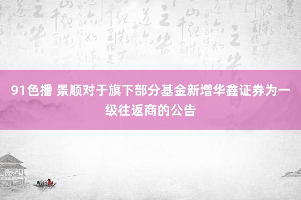 91色播 景顺对于旗下部分基金新增华鑫证券为一级往返商的公告