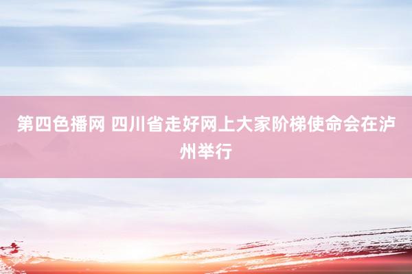 第四色播网 四川省走好网上大家阶梯使命会在泸州举行