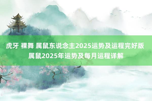 虎牙 裸舞 属鼠东说念主2025运势及运程完好版 属鼠2025年运势及每月运程详解