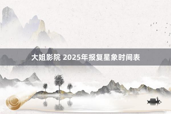 大姐影院 2025年报复星象时间表