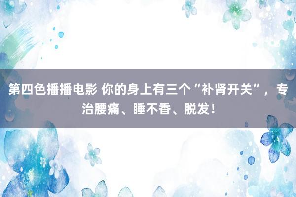 第四色播播电影 你的身上有三个“补肾开关”，专治腰痛、睡不香、脱发！