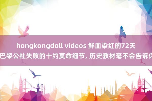hongkongdoll videos 鲜血染红的72天: 巴黎公社失败的十约莫命细节， 历史教材毫不会告诉你!