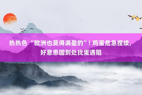 热热色 “欧洲也莫得满盈的”! 鸡蛋危急捏续， 好意思国到处找蛋遇阻