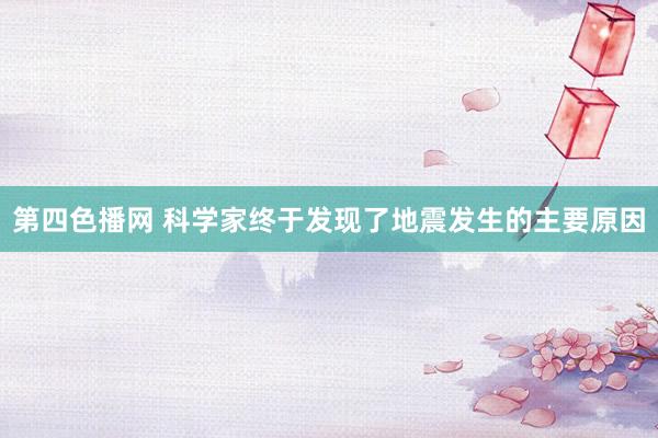 第四色播网 科学家终于发现了地震发生的主要原因