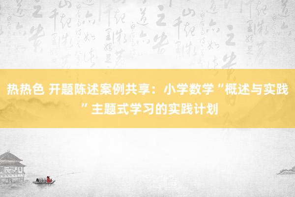 热热色 开题陈述案例共享：小学数学“概述与实践 ”主题式学习的实践计划
