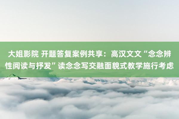 大姐影院 开题答复案例共享：高汉文文“念念辨性阅读与抒发”读念念写交融面貌式教学施行考虑