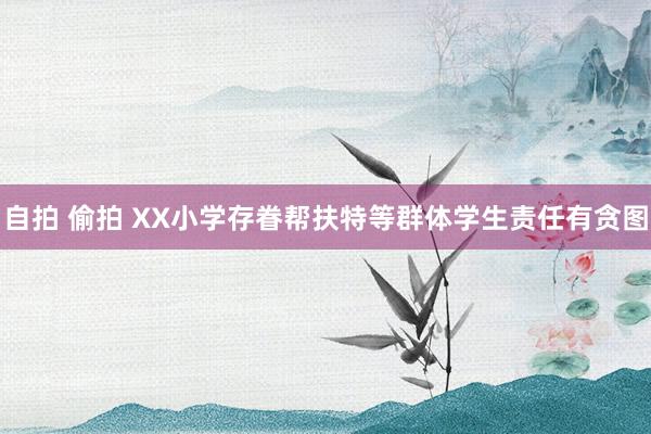 自拍 偷拍 XX小学存眷帮扶特等群体学生责任有贪图