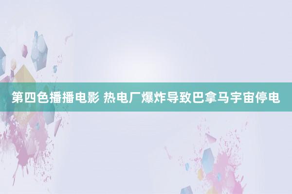 第四色播播电影 热电厂爆炸导致巴拿马宇宙停电