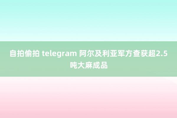 自拍偷拍 telegram 阿尔及利亚军方查获超2.5吨大麻成品