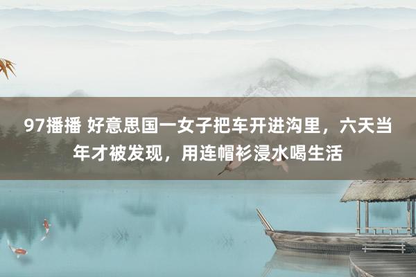 97播播 好意思国一女子把车开进沟里，六天当年才被发现，用连帽衫浸水喝生活
