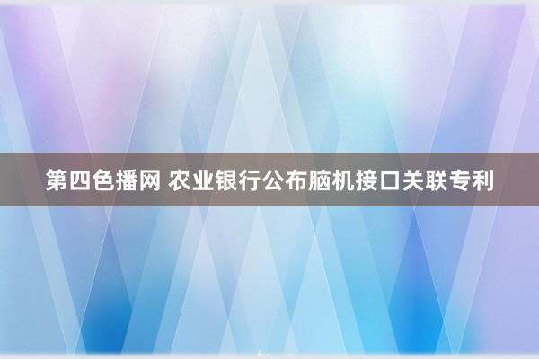 第四色播网 农业银行公布脑机接口关联专利