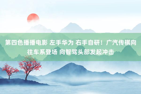 第四色播播电影 左手华为 右手自研！广汽传祺向往车系登场 向智驾头部发起冲击