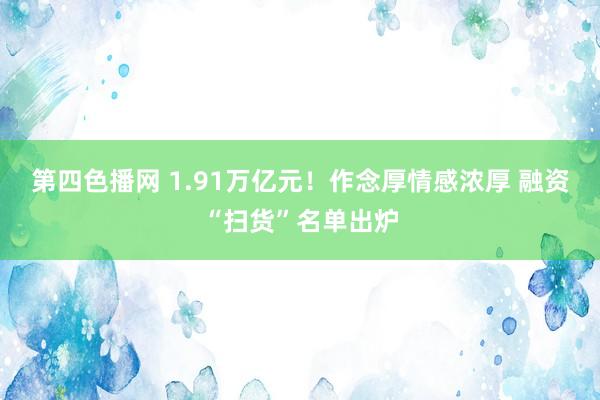 第四色播网 1.91万亿元！作念厚情感浓厚 融资“扫货”名单出炉