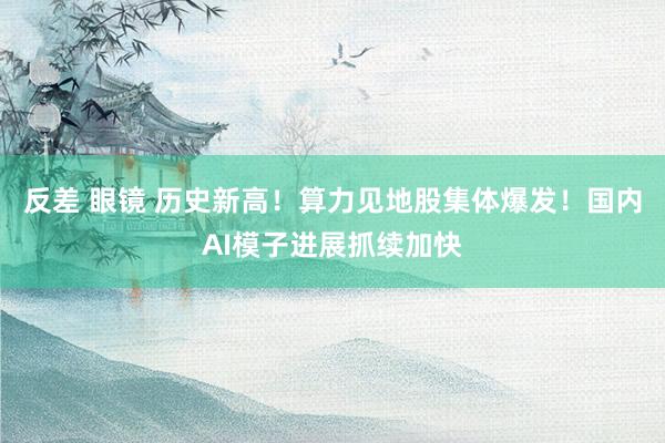 反差 眼镜 历史新高！算力见地股集体爆发！国内AI模子进展抓续加快
