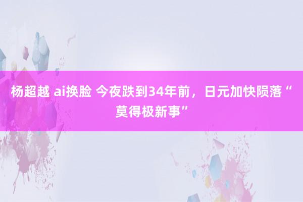 杨超越 ai换脸 今夜跌到34年前，日元加快陨落“莫得极新事”