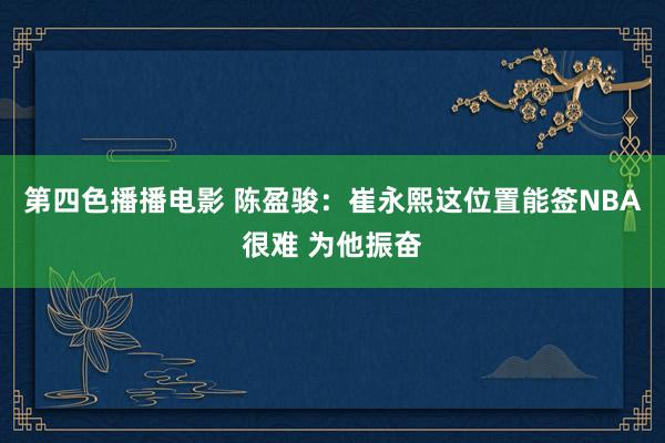 第四色播播电影 陈盈骏：崔永熙这位置能签NBA很难 为他振奋