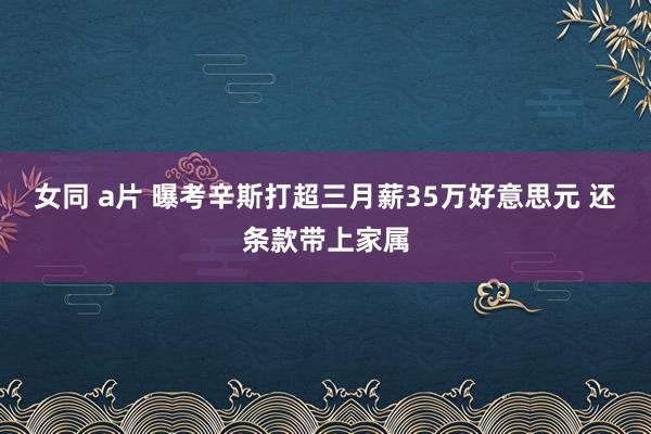 女同 a片 曝考辛斯打超三月薪35万好意思元 还条款带上家属