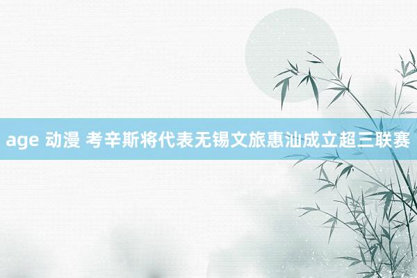 age 动漫 考辛斯将代表无锡文旅惠汕成立超三联赛