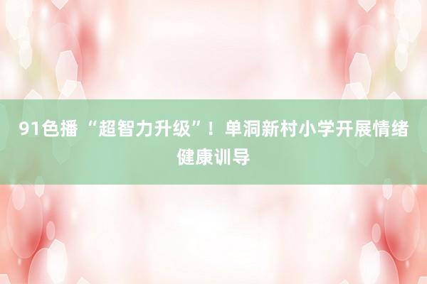 91色播 “超智力升级”！单洞新村小学开展情绪健康训导