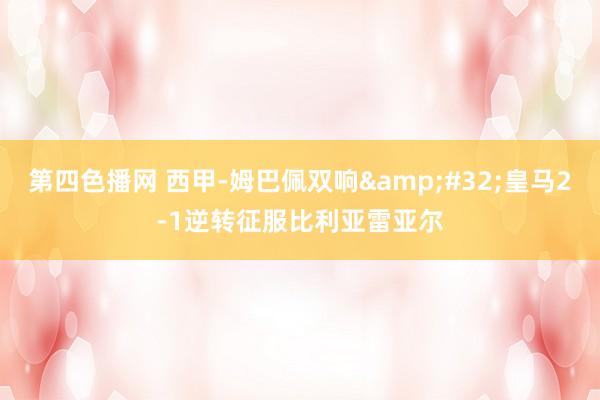 第四色播网 西甲-姆巴佩双响&#32;皇马2-1逆转征服比利亚雷亚尔