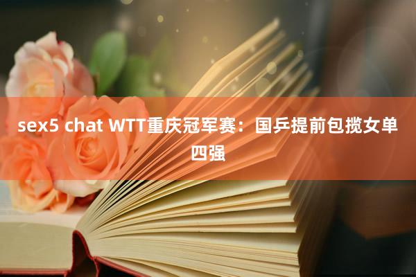 sex5 chat WTT重庆冠军赛：国乒提前包揽女单四强