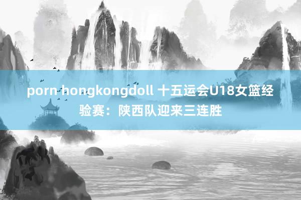 porn hongkongdoll 十五运会U18女篮经验赛：陕西队迎来三连胜
