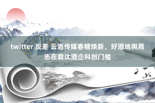 twitter 反差 云酒传媒春糖焕新，好酒地舆局志在裁汰酒企科创门槛