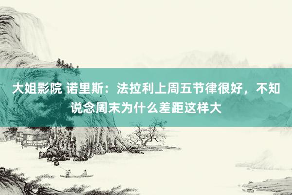 大姐影院 诺里斯：法拉利上周五节律很好，不知说念周末为什么差距这样大