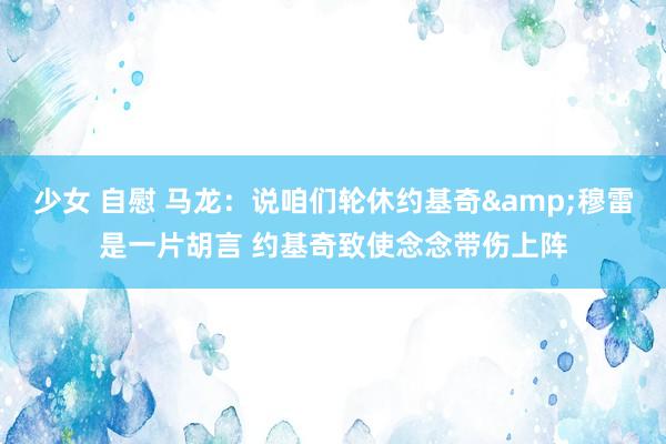 少女 自慰 马龙：说咱们轮休约基奇&穆雷是一片胡言 约基奇致使念念带伤上阵