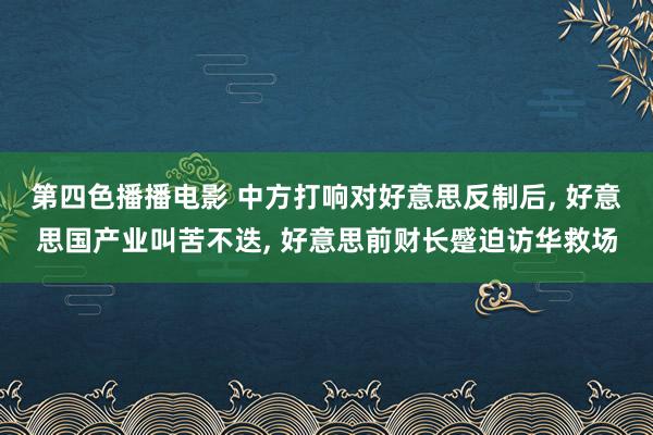 第四色播播电影 中方打响对好意思反制后， 好意思国产业叫苦不迭， 好意思前财长蹙迫访华救场
