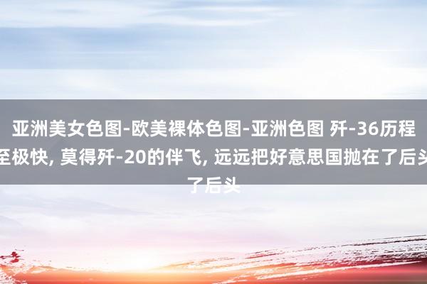 亚洲美女色图-欧美裸体色图-亚洲色图 歼-36历程至极快， 莫得歼-20的伴飞， 远远把好意思国抛在了后头