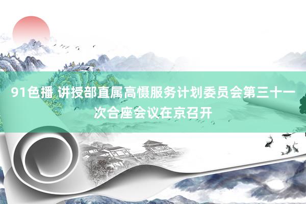 91色播 讲授部直属高慑服务计划委员会第三十一次合座会议在京召开