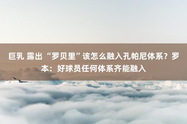 巨乳 露出 “罗贝里”该怎么融入孔帕尼体系？罗本：好球员任何体系齐能融入