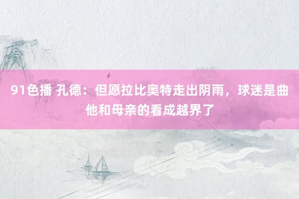 91色播 孔德：但愿拉比奥特走出阴雨，球迷是曲他和母亲的看成越界了