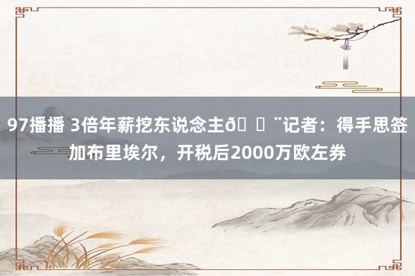 97播播 3倍年薪挖东说念主🚨记者：得手思签加布里埃尔，开税后2000万欧左券