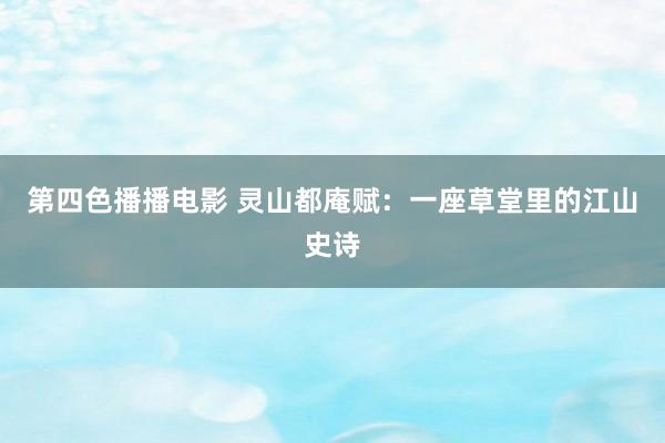 第四色播播电影 灵山都庵赋：一座草堂里的江山史诗