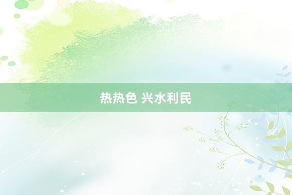 热热色 兴水利民