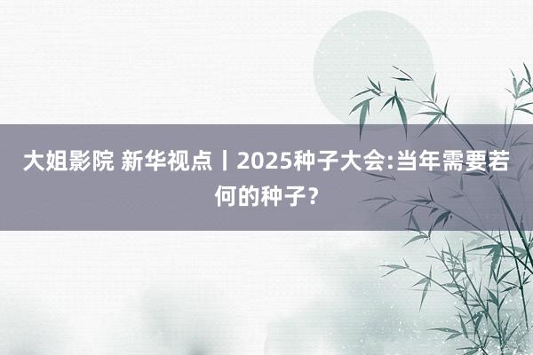 大姐影院 新华视点丨2025种子大会:当年需要若何的种子？