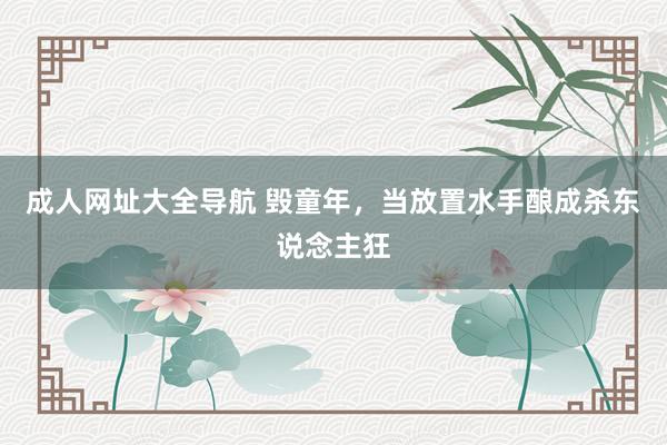 成人网址大全导航 毁童年，当放置水手酿成杀东说念主狂