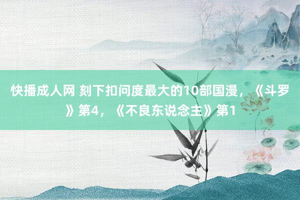 快播成人网 刻下扣问度最大的10部国漫，《斗罗》第4，《不良东说念主》第1