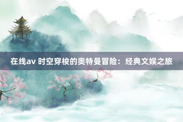 在线av 时空穿梭的奥特曼冒险：经典文娱之旅