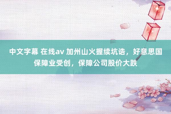中文字幕 在线av 加州山火握续坑诰，好意思国保障业受创，保障公司股价大跌