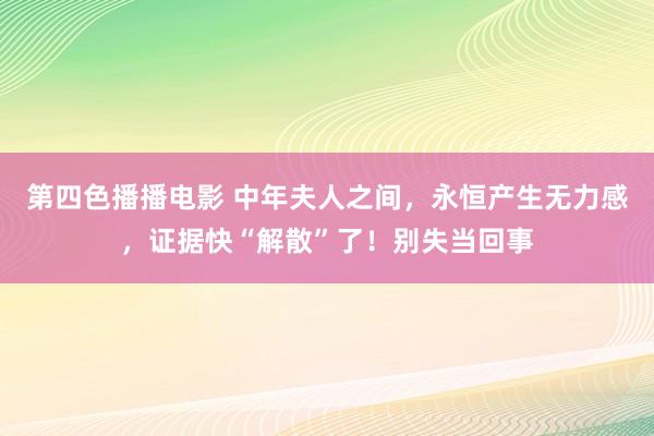 第四色播播电影 中年夫人之间，永恒产生无力感，证据快“解散”了！别失当回事
