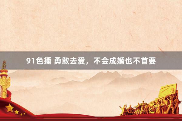 91色播 勇敢去爱，不会成婚也不首要