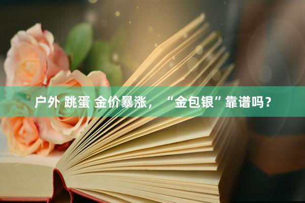 户外 跳蛋 金价暴涨， “金包银”靠谱吗？