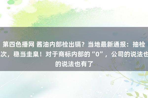 第四色播网 酱油内部检出镉？当地最新通报：抽检23批次，稳当圭臬！对于商标内部的“0”，公司的说法也有了
