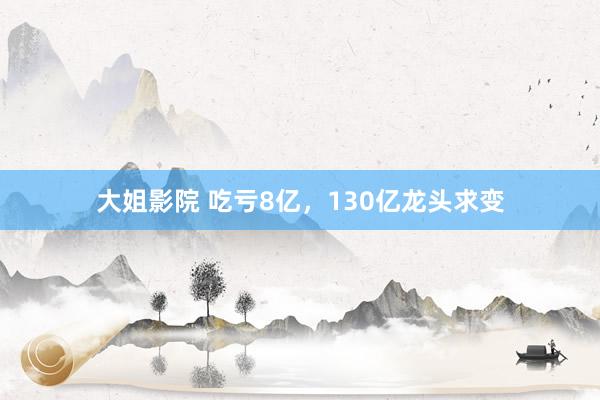 大姐影院 吃亏8亿，130亿龙头求变